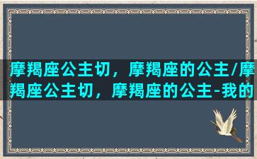 摩羯座公主切，摩羯座的公主/摩羯座公主切，摩羯座的公主-我的网站(摩羯座公主图片 礼服)